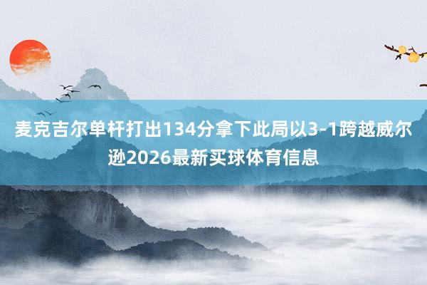 麦克吉尔单杆打出134分拿下此局以3-1跨越威尔逊2026最新买球体育信息