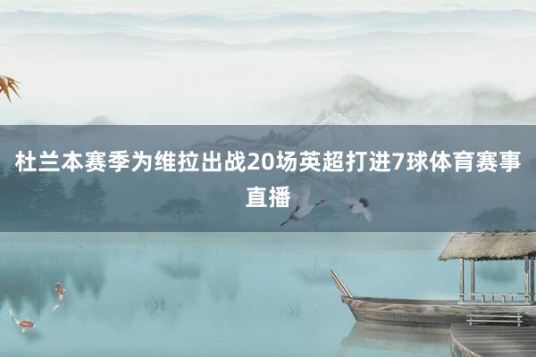 杜兰本赛季为维拉出战20场英超打进7球体育赛事直播