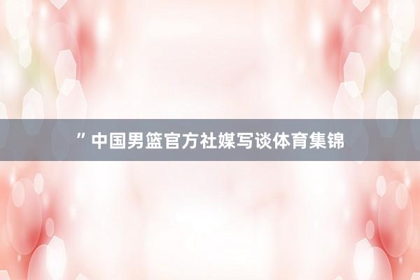 ”中国男篮官方社媒写谈体育集锦