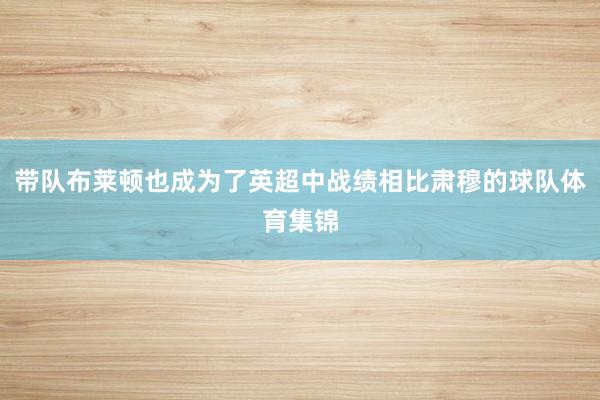 带队布莱顿也成为了英超中战绩相比肃穆的球队体育集锦