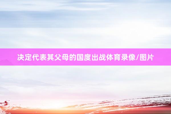 决定代表其父母的国度出战体育录像/图片