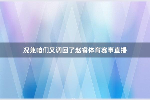 况兼咱们又调回了赵睿体育赛事直播