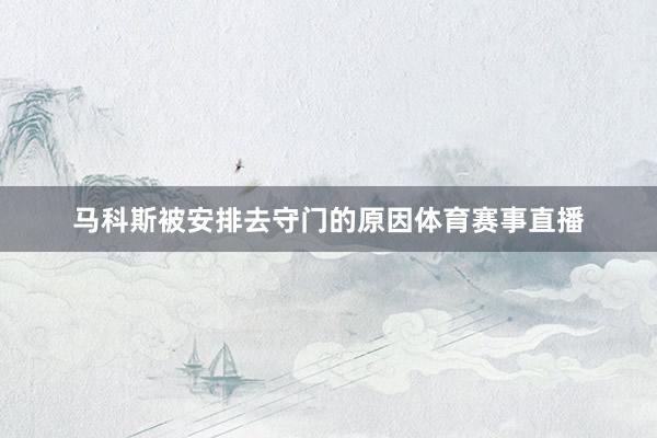 马科斯被安排去守门的原因体育赛事直播