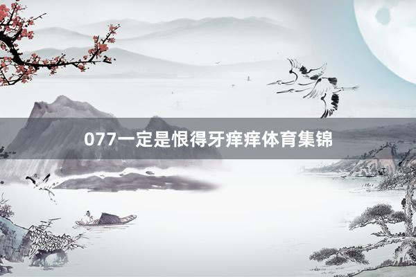 077一定是恨得牙痒痒体育集锦