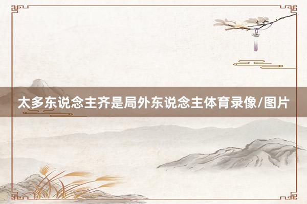 太多东说念主齐是局外东说念主体育录像/图片
