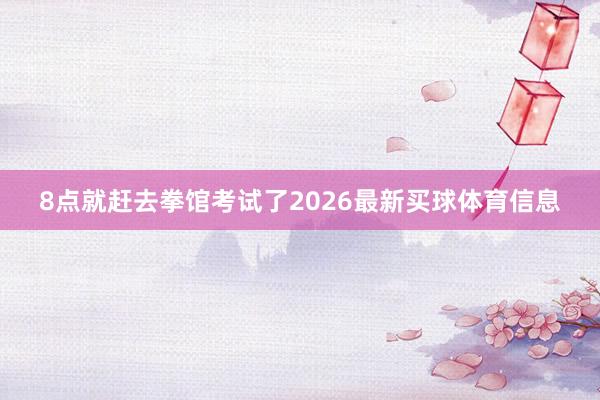 8点就赶去拳馆考试了2026最新买球体育信息