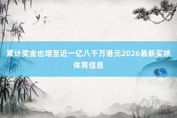 累计奖金也增至近一亿八千万港元2026最新买球体育信息