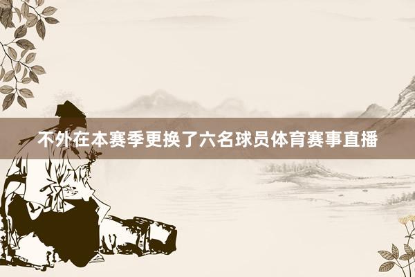 不外在本赛季更换了六名球员体育赛事直播