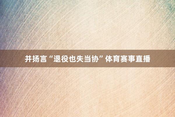并扬言“退役也失当协”体育赛事直播