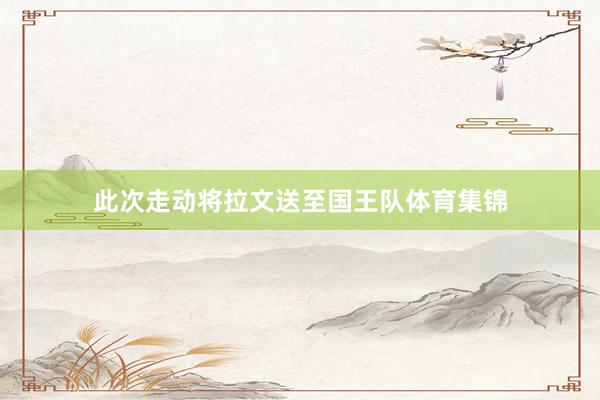 此次走动将拉文送至国王队体育集锦