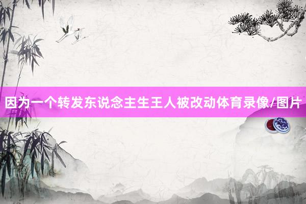 因为一个转发东说念主生王人被改动体育录像/图片