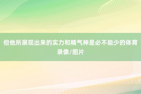 但他所展现出来的实力和精气神是必不能少的体育录像/图片