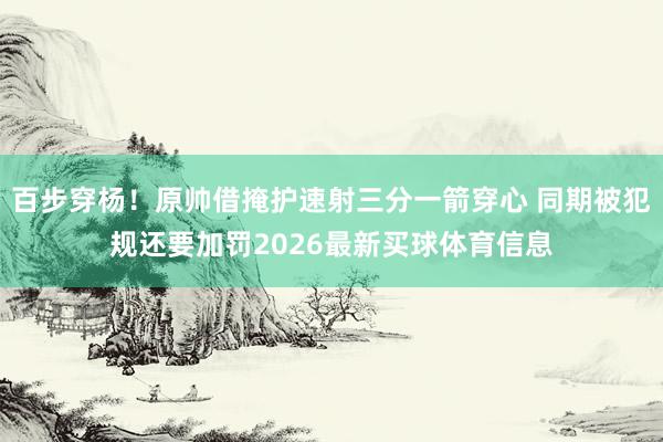 百步穿杨！原帅借掩护速射三分一箭穿心 同期被犯规还要加罚2026最新买球体育信息
