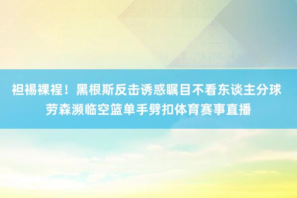 袒裼裸裎！黑根斯反击诱惑瞩目不看东谈主分球 劳森濒临空篮单手劈扣体育赛事直播