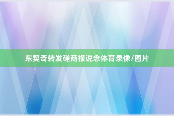 东契奇转发磋商报说念体育录像/图片