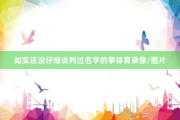 如实还没仔细谈判过名字的事体育录像/图片