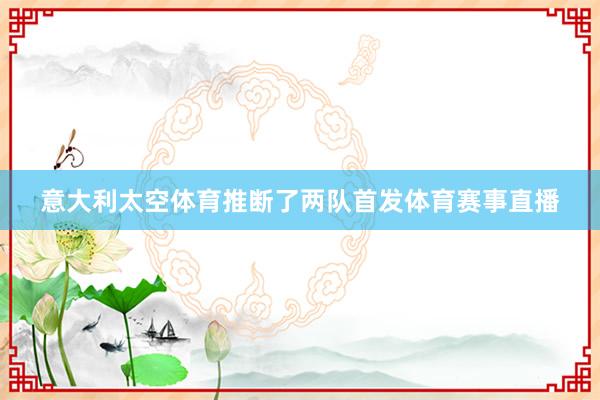 意大利太空体育推断了两队首发体育赛事直播