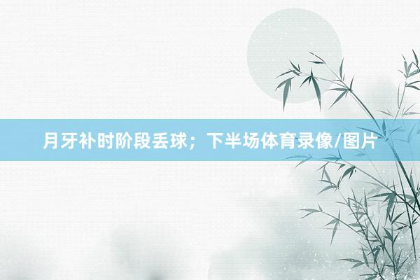 月牙补时阶段丢球；下半场体育录像/图片