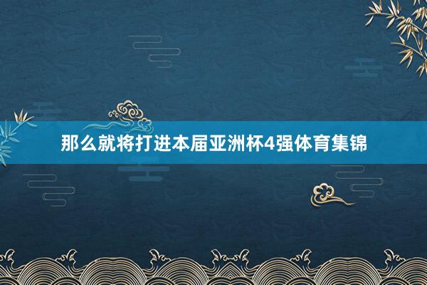 那么就将打进本届亚洲杯4强体育集锦