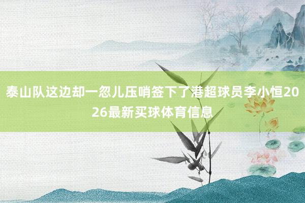 泰山队这边却一忽儿压哨签下了港超球员李小恒2026最新买球体育信息