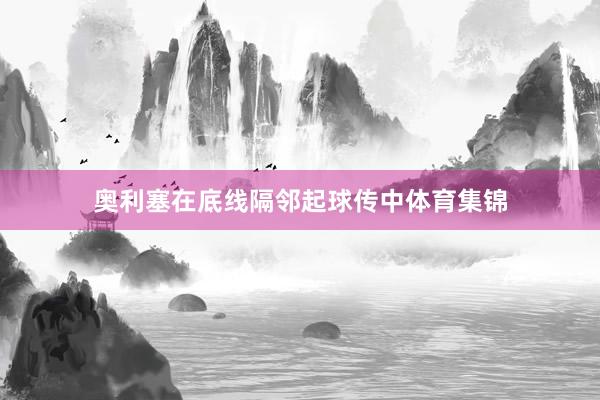 奥利塞在底线隔邻起球传中体育集锦