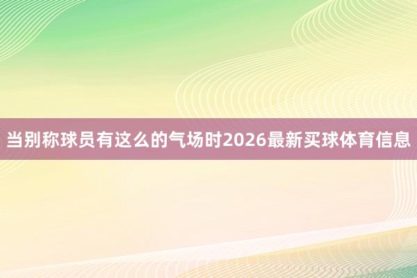 当别称球员有这么的气场时2026最新买球体育信息