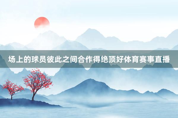 场上的球员彼此之间合作得绝顶好体育赛事直播