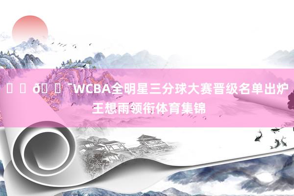 ⭐️🎯WCBA全明星三分球大赛晋级名单出炉 王想雨领衔体育集锦
