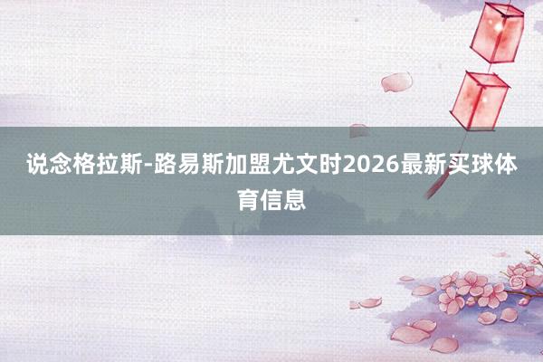 说念格拉斯-路易斯加盟尤文时2026最新买球体育信息