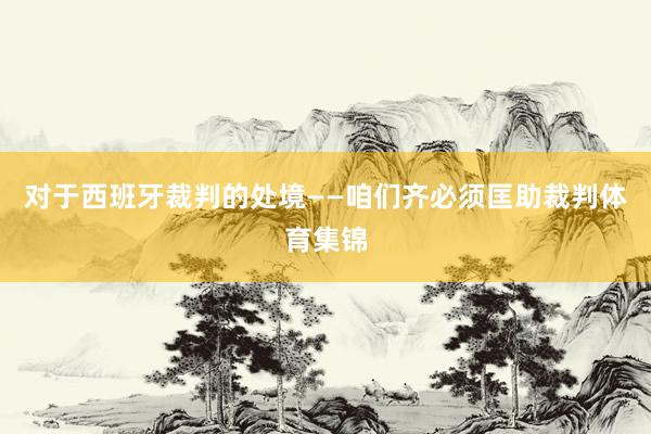 对于西班牙裁判的处境——咱们齐必须匡助裁判体育集锦