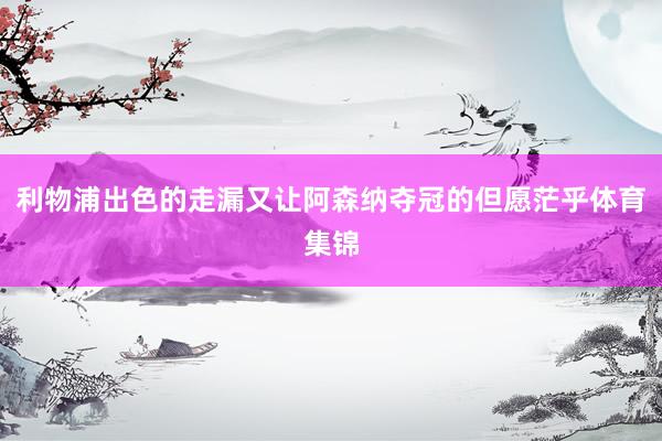 利物浦出色的走漏又让阿森纳夺冠的但愿茫乎体育集锦