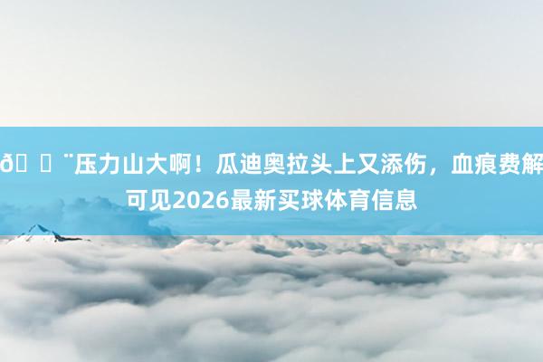 😨压力山大啊！瓜迪奥拉头上又添伤，血痕费解可见2026最新买球体育信息