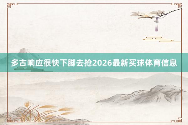 多古响应很快下脚去抢2026最新买球体育信息