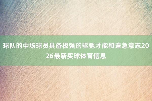 球队的中场球员具备极强的驱驰才能和遑急意志2026最新买球体育信息