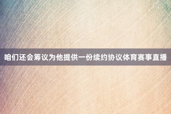 咱们还会筹议为他提供一份续约协议体育赛事直播