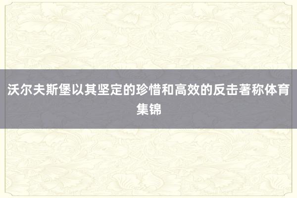 沃尔夫斯堡以其坚定的珍惜和高效的反击著称体育集锦