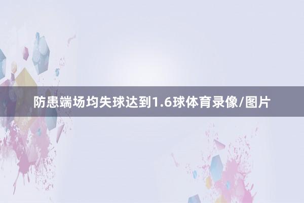 防患端场均失球达到1.6球体育录像/图片