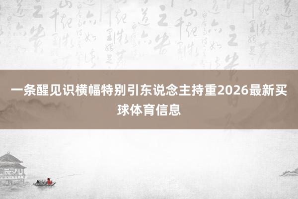 一条醒见识横幅特别引东说念主持重2026最新买球体育信息