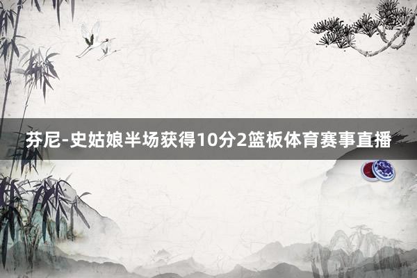 芬尼-史姑娘半场获得10分2篮板体育赛事直播