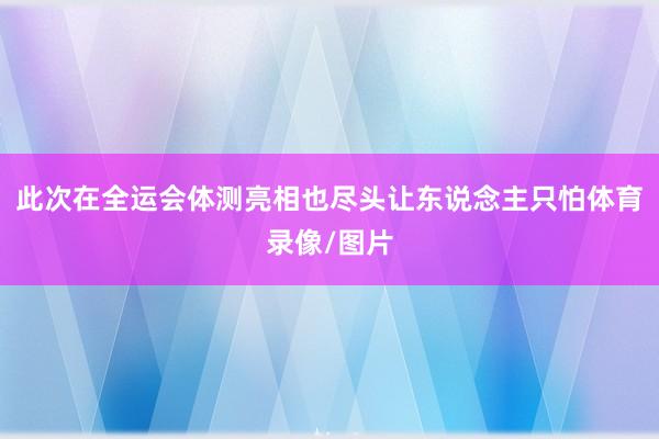 此次在全运会体测亮相也尽头让东说念主只怕体育录像/图片