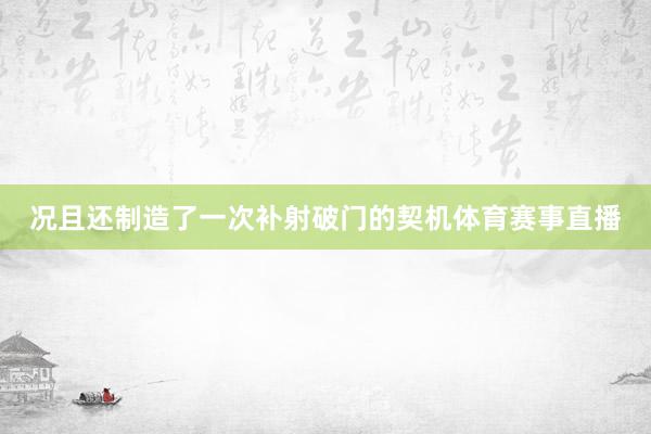 况且还制造了一次补射破门的契机体育赛事直播