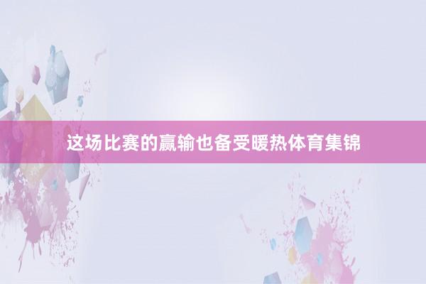 这场比赛的赢输也备受暖热体育集锦