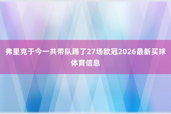 弗里克于今一共带队踢了27场欧冠2026最新买球体育信息