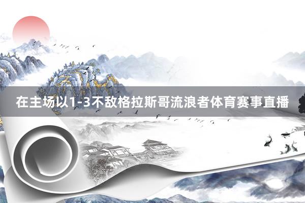 在主场以1-3不敌格拉斯哥流浪者体育赛事直播