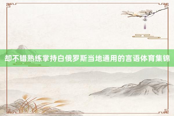却不错熟练掌持白俄罗斯当地通用的言语体育集锦