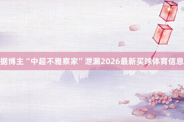 据博主“中超不雅察家”泄漏2026最新买球体育信息