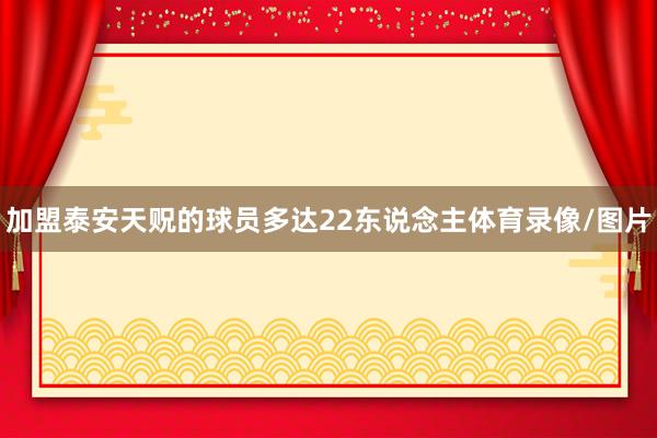 加盟泰安天贶的球员多达22东说念主体育录像/图片