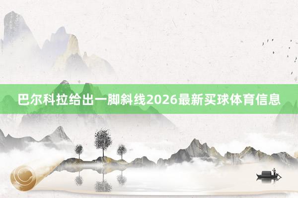 巴尔科拉给出一脚斜线2026最新买球体育信息