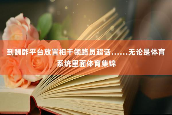 到酬酢平台放置相干领路员超话……无论是体育系统里面体育集锦