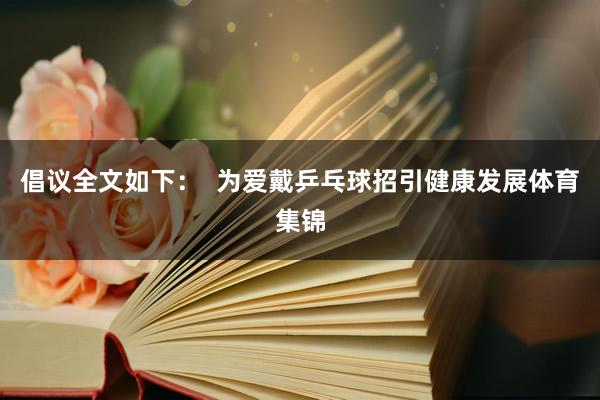 倡议全文如下：  为爱戴乒乓球招引健康发展体育集锦
